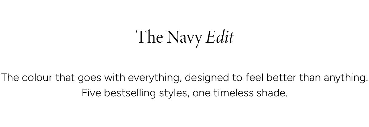 The Navy Edit. The colour that goes with everything, designed to feel better than anything. Five bestselling styles, one timeless shade.