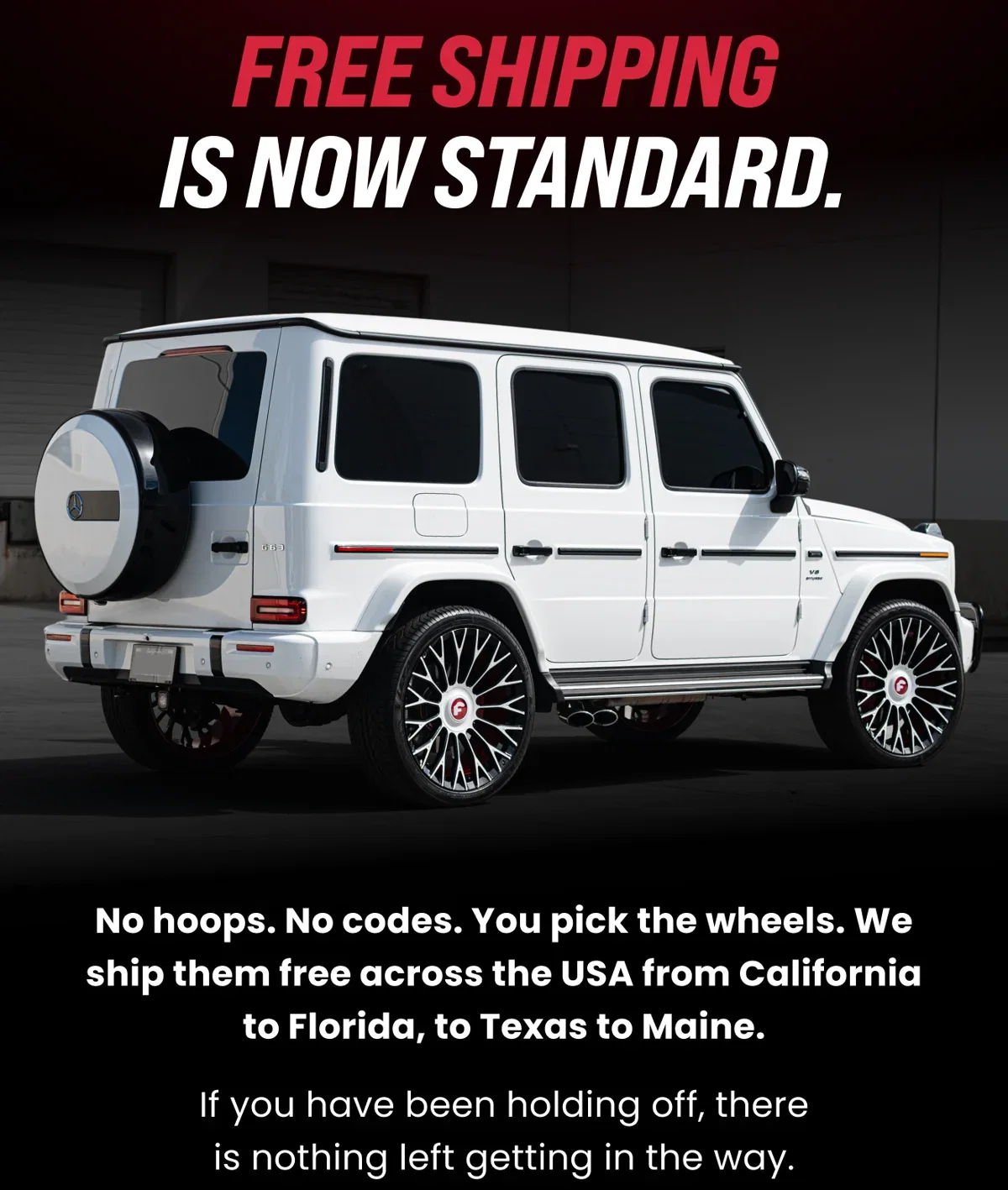 FREE SHIPPING IS NOW STANDARD. No hoops. No codes. You pick the wheels. We ship them free across the USA from California to Florida, to Texas to Maine. If you have been holding off, there is nothing left getting in the way.