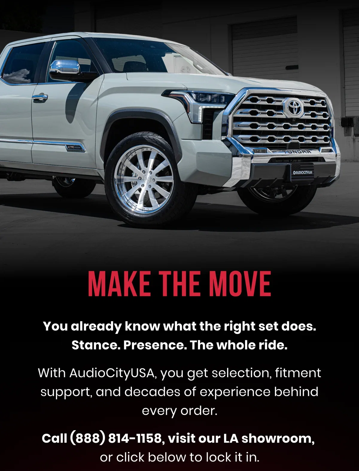MAKE THE MOVE You already know what the right set does. Stance. Presence. The whole ride. With AudioCityUSA, you get selection, fitment support, and decades of experience behind every order. Call (888) 814-1158, visit our LA showroom, or click below to lock it in.