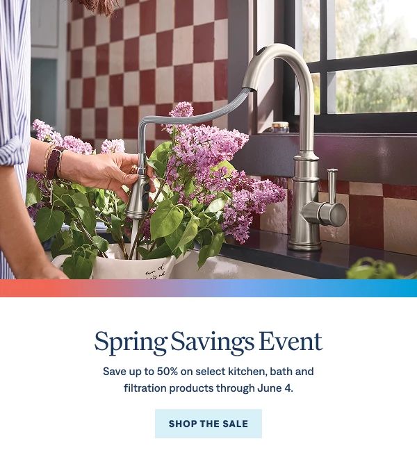 Spring Savings Event Save up to 50% off select kitchen, bath and filtration products through June 4. Shop the Sale