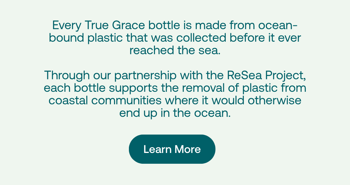 Every True Grace bottle is made from ocean-bound plastic before it ever reached the sea. Learn More