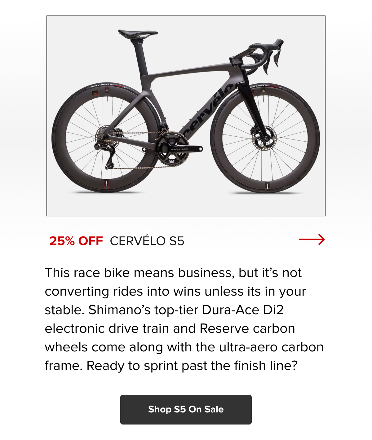 Cervélo S5 25% Off — ultra-aero carbon frame with Dura-Ace Di2 & Reserve wheels. Shop S5 On Sale
