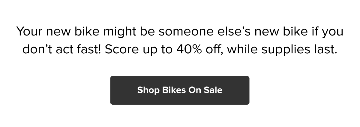 Score up to 40% off bikes while supplies last. Shop Bikes on Sale