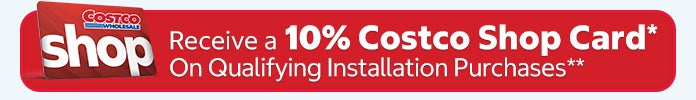 Receive a 10% Costco Shop Card*
On Qualifying Installation Purchases