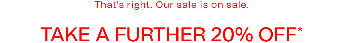 That's right. Our sale is on sale. TAKE A FURTHER 20% OFF*