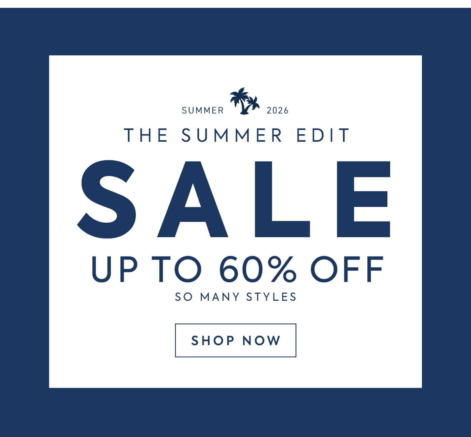 SUMMER 2026 - THE SUMMER EDIT - SALE - UP TO 60% OFF - SO MANY STYLES - SHOP NOW