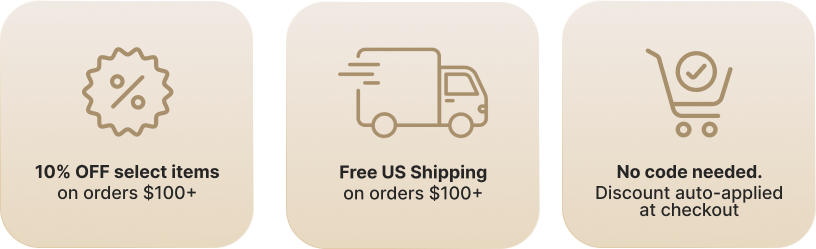 10% OFF select items on orders $100+ Free US Shipping on orders $100+ No code needed. Discount auto-applied at checkout