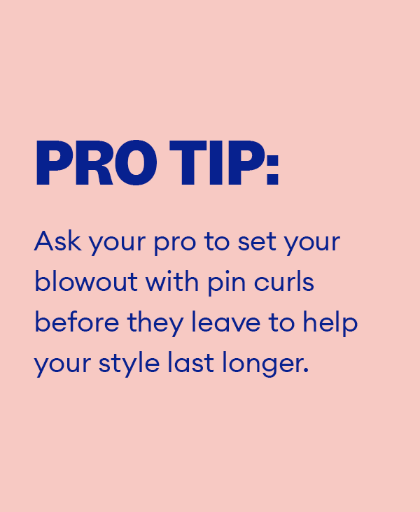 Pro Tip: Ask your pro to set your blowout with pin curls before they leave to help your style last longer.