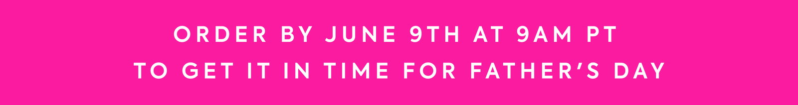 ORDER BY JUNE 9TH AT 9AM PT TO GET IT IN TIME FOR FATHER'S DAY