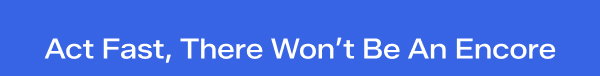 A bright blue background with white text says Act Fast, There Won’t Be An Encore.