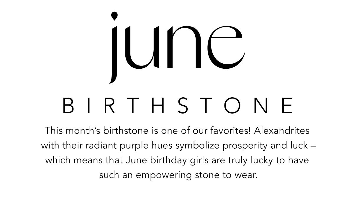 June Birthstone - This month's birthstone is one of our favorites! Alexandrites with their radiant purple hues symbolize prosperity and luck - which means that June birthday girls are truly lucky to have such an empowering stone to wear. - Shop Now