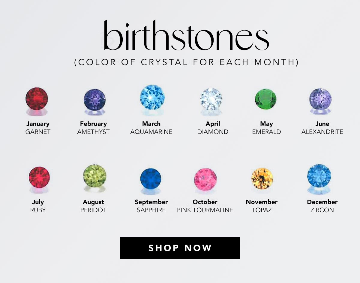 Birthstones (Color Of Crystal For Each Month) - January: Garnet - February: Amethyst - March: Aquamarine - April: Diamond - May: Emerald - June: Alexandrite - July: Ruby - August: Peridot - September: Sapphire - October: Pink Tourmaline - November: Topaz - December: Zircon - Shop Now
