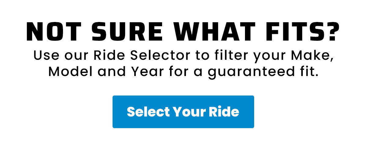 Not Sure What Fits?  Use our Ride Selector to filter your Make, Model and Year for a guaranteed fit.