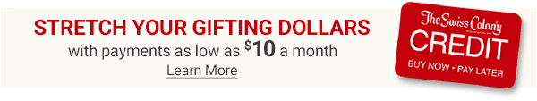 Stretch Your Gifting Dollars - with payments as low as $10 a month with Swiss Colony Credit. Learn More