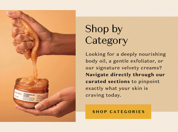 Shop by Category: Looking for a deeply nourishing body oil, a gentle exfoliator, or our signature velvety creams? Navigate directly through our curated sections to pinpoint exactly what your skin is craving today without any endless scrolling. 