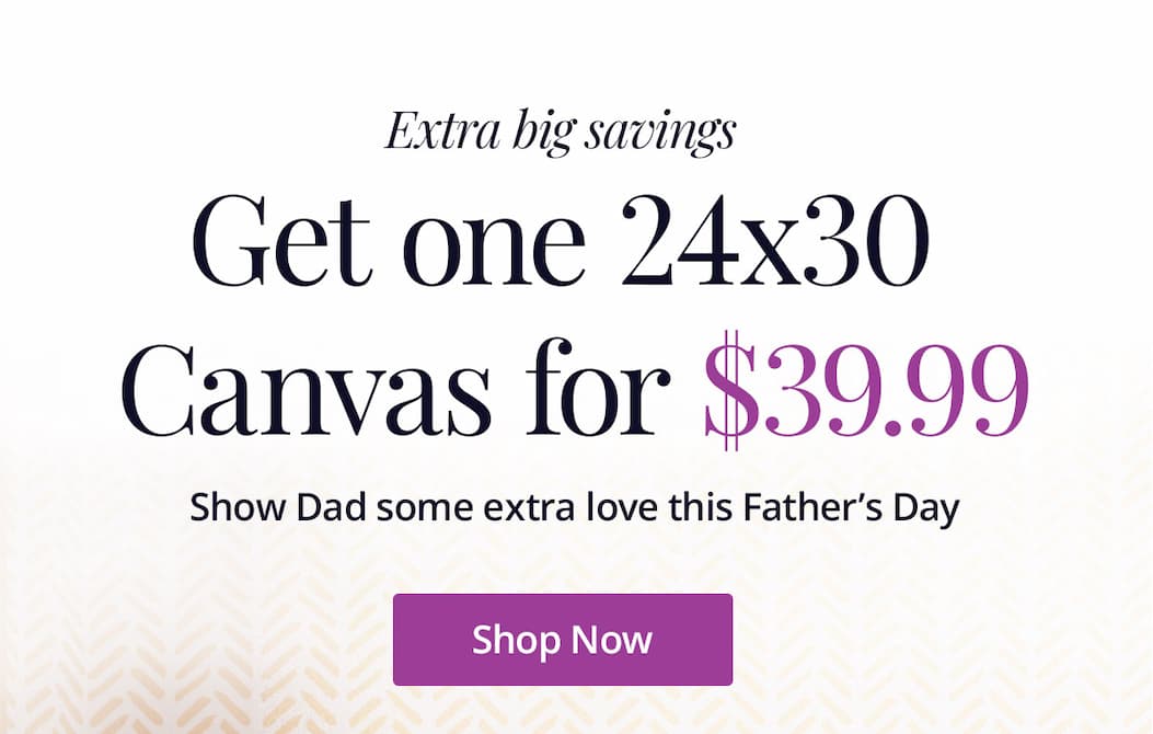 Extra big savings! Get one 24x30 canvas for $39.99! Show Dad some extra love this Father's Day. Shop Now