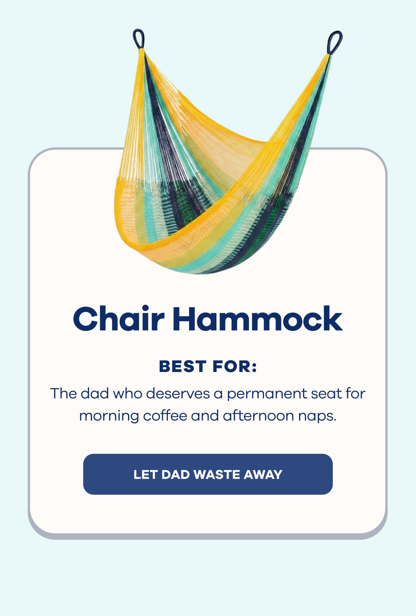 Chair Hammock Best for: The dad who deserves a permanent seat for morning coffee and afternoon naps. LET DAD WASTE AWAY