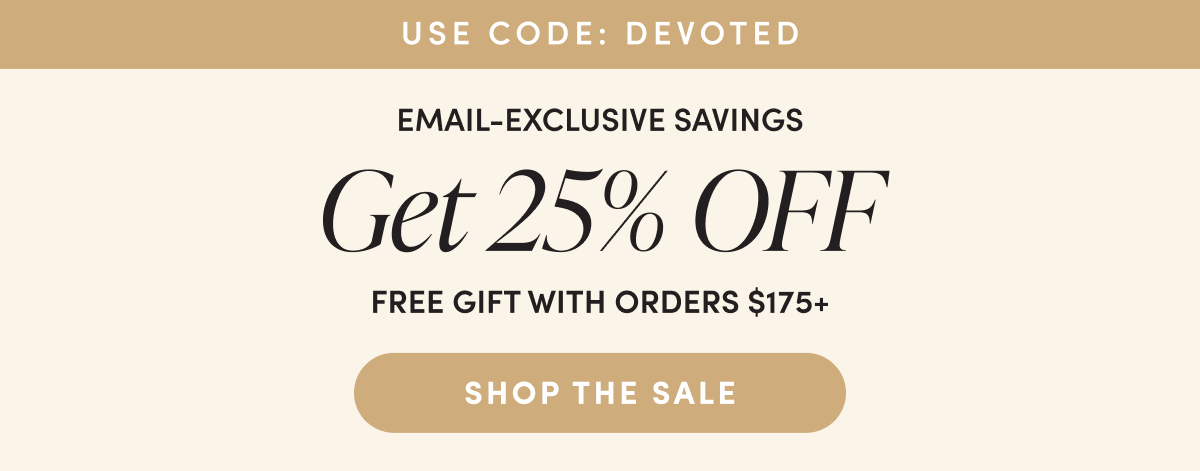 Use code: DEVOTED | Email-exclusive savings | Get 25% off + free gift with orders $175+ | Shop the sale