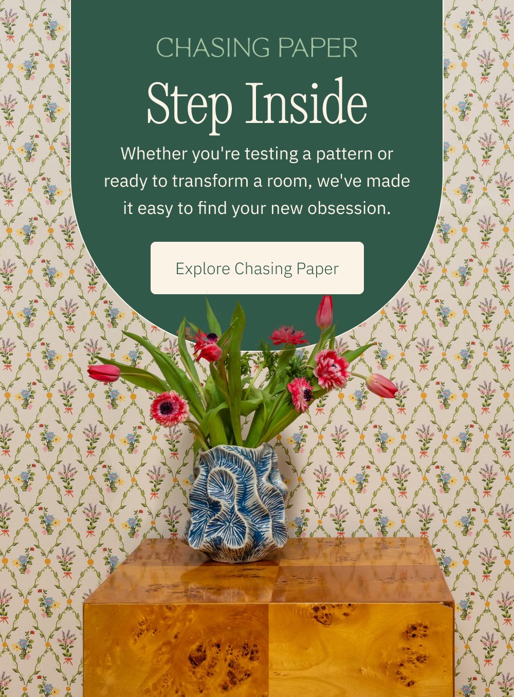 Step Inside Explore Chasing Paper Whether you're testing a pattern or ready to transform a room, we've made it easy to find your new obsession.