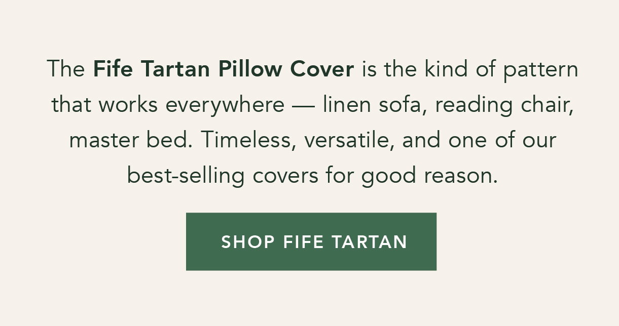 The Fife Tartan Pillow Cover is the kind of pattern that works everywhere — linen sofa, reading chair, master bed. Timeless, versatile, and one of our best selling covers for good reason. Shop Fife Tartan