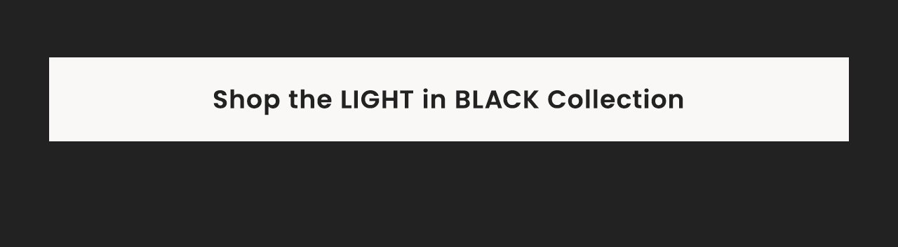 Shop the LIGHT in BLACK Collection