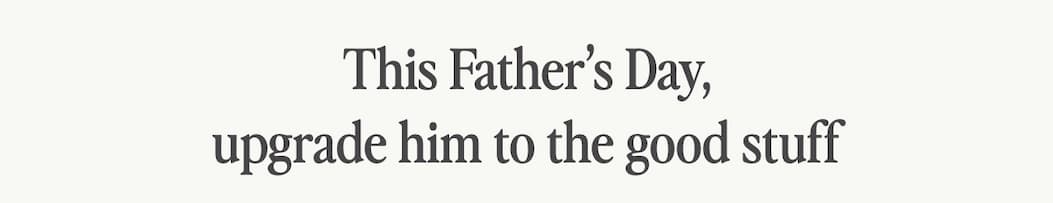 This Father's Day, upgrade him to the good stuff