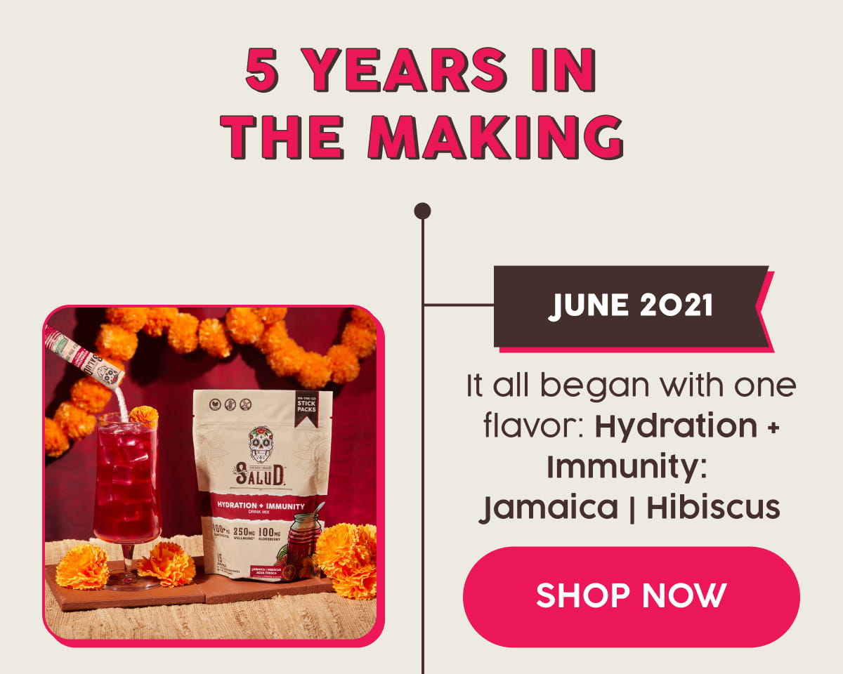 5 Years in the Making | JUNE 2021 | It all began with one flavor: Hydration + Immunity:  Jamaica | Hibiscus. Shop Now