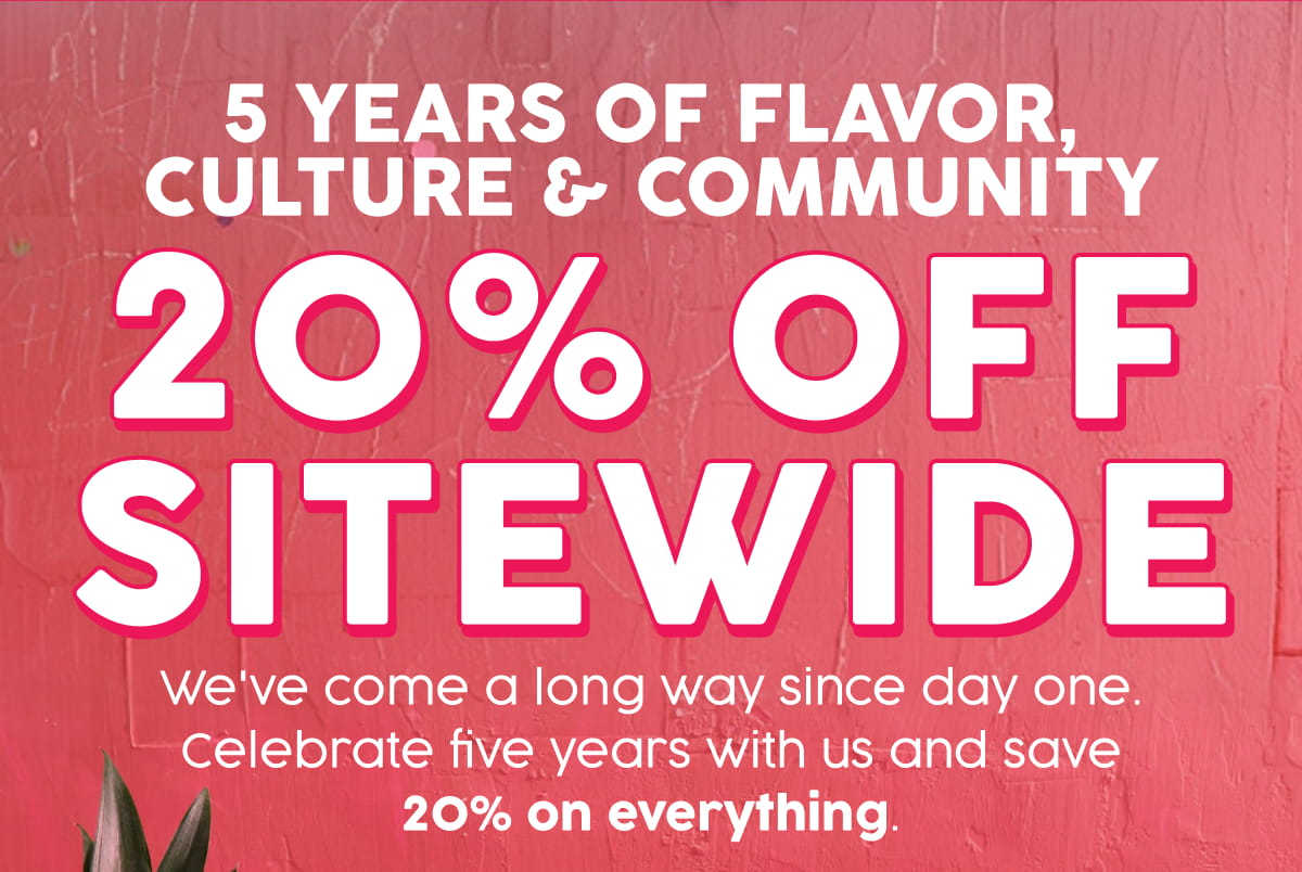 5 Years of Flavor, Culture & Community 20% Off Sitewide. We've come a long way since day one. Celebrate five years with us and save 20% on everything.