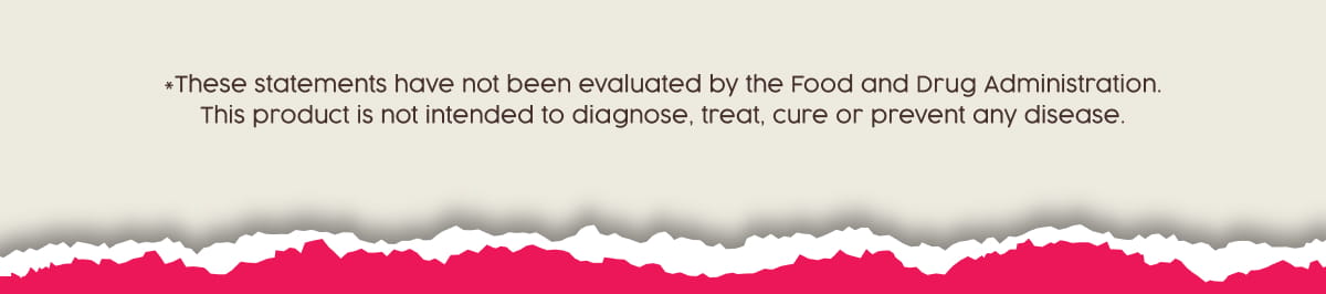 *These statements have not been evaluated by the Food and Drug Administration. This product is not intended to diagnose, treat, cure or prevent any disease.