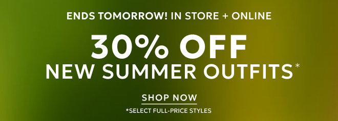 ENDS TOMORROW! IN STORE + ONLINE. ESCAPE IN STYLE. 30% OFF NEW SUMMER OUTFITS* SHOP NOW *SELECT FULL PRICE STYLES