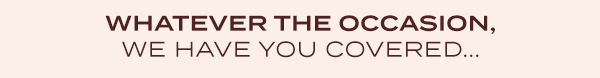 WHATEVER THE OCCASION, WE HAVE YOU COVERED