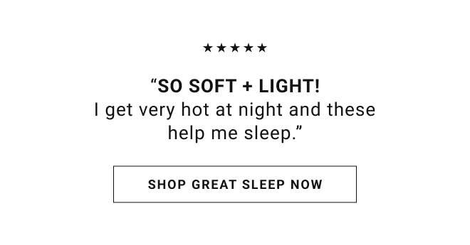 “So soft + light! I get very hot at night and these help me sleep.” Shop great sleep now