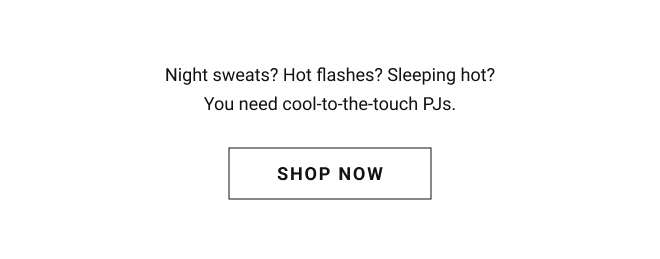 HOT DAYS COOL NIGHTS Night sweats? Hot flashes? Sleeping hot? You need cool-to-the-touch PJs. Shop Now