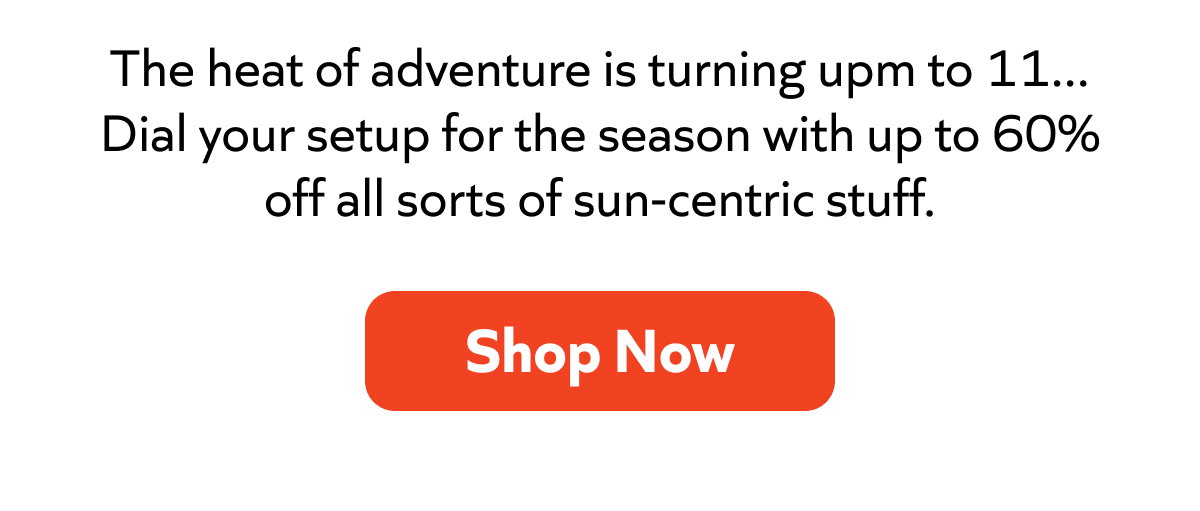 Dial your setup for the season with up to 60% off sun-centric stuff. Shop Now!