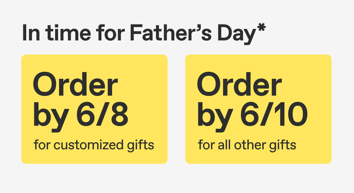 In time for Father's Day* Order by 6/8 for customized gifts. Order by 6/10 for all other gifts.