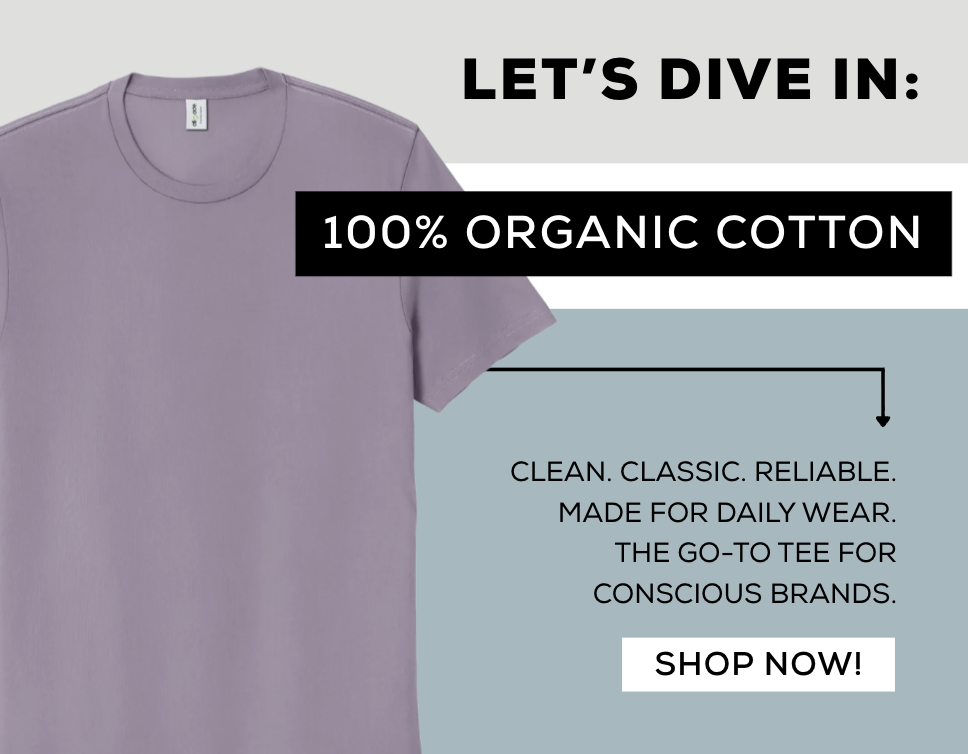 Let's Dive In: 100% Organic Cotton. CLEAN. CLASSIC. RELIABLE. MADE FOR DAILY WEAR. THE GO-TO TEE FOR CONSCIOUS BRANDS. Shop Now!