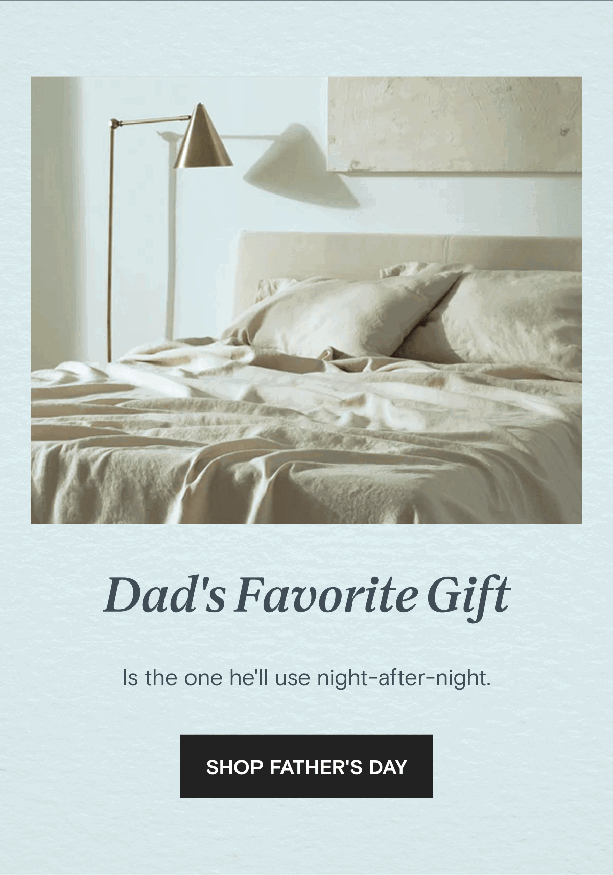 Dad's Favorite Gift - Is the one he'll use night-after-night. | SHOP FATHER'S DAY