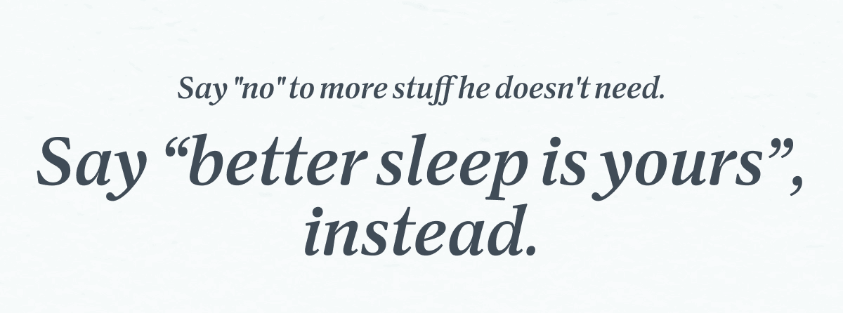 Say "no" to more stuff he doesn't need. Say “better sleep is yours”, instead.