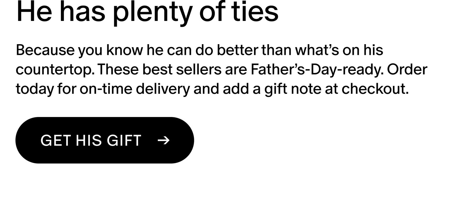Because you know he can do better than what’s on his countertop. These best sellers are Father’s-Day-ready. Order today for on-time delivery and add a gift note at checkout.