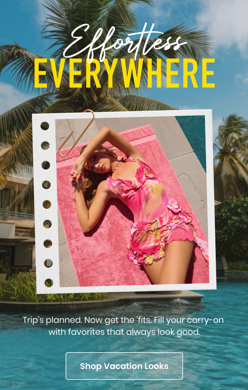 Effortless everywhere. Trips planned. Now get the fits. Fill your carry on with favorites that always look good. Shop Vacation Looks.