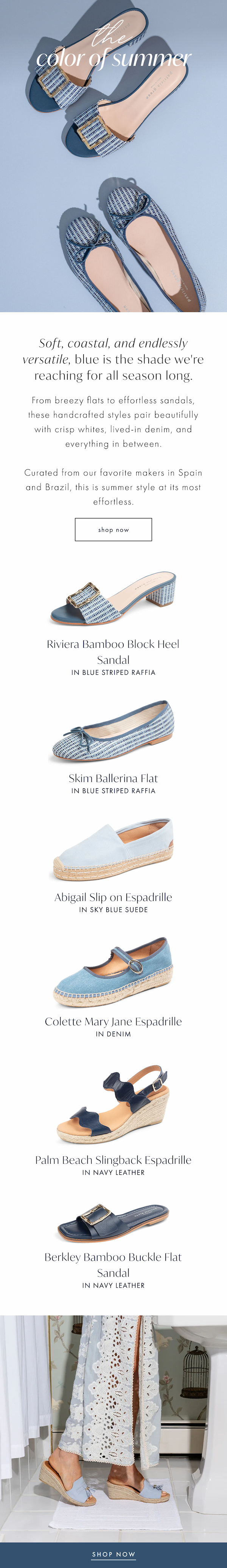 The Color of Summer. Soft, coastal, and endlessly versatile, blue is the shade we're reaching for all season long.  From breezy flats to effortless sandals, these handcrafted styles pair beautifully with crisp whites, lived-in denim, and everything in between.