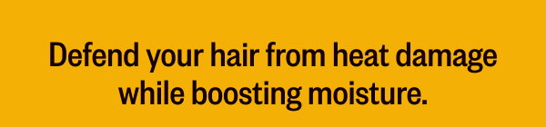 DEFEND YOUR HAIR FROM HEAT DAMAGE WHILE BOOSTING MOISTURE.