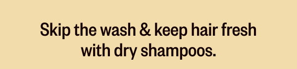 SKIP THE WASH & KEEP HAIR FRESH WITH DRY SHAMPOOS.