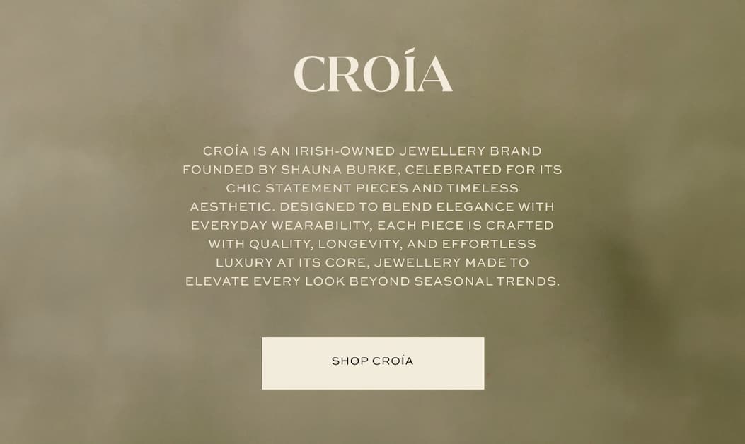 Croía is an irish-owned jewellery brand founded by Shauna Burke, celebrated for its chic statement pieces and timeless aesthetic. Designed to blend elegance with everyday wearability, each piece is crafted with quality, longevity, and effortless luxury at its core, jewellery made to elevate every look beyond seasonal trends