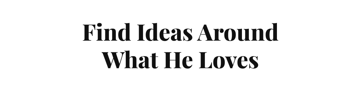 Find Ideas Around What He Loves.