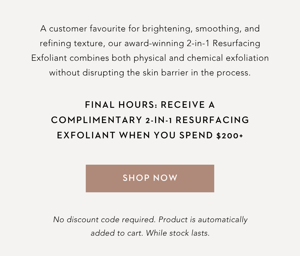 Often overlooked or treated as optional, regular exfoliation helps support smoother texture, brighter tone, clearer-looking pores, and enhanced absorption of the products that follow. When done well, it can transform how the skin looks, feels, and responds to the rest of your routine.  While some exfoliants can leave skin feeling stripped or compromised, our award-winning 2-in-1 Resurfacing Exfoliant was formulated to deliver a gentler approach to renewal. This dual-action formula combines both physical and chemical exfoliation to help refine texture, brighten dullness, and smooth the skin – without disrupting the skin barrier in the process.