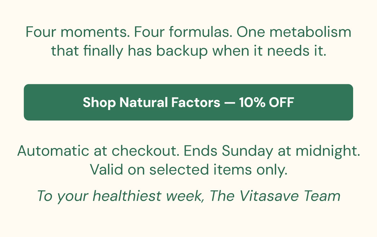 [ Shop Natural Factors — 10% Off ] Automatic at checkout. Ends Sunday at midnight. To your healthiest week, The Vitasave Team