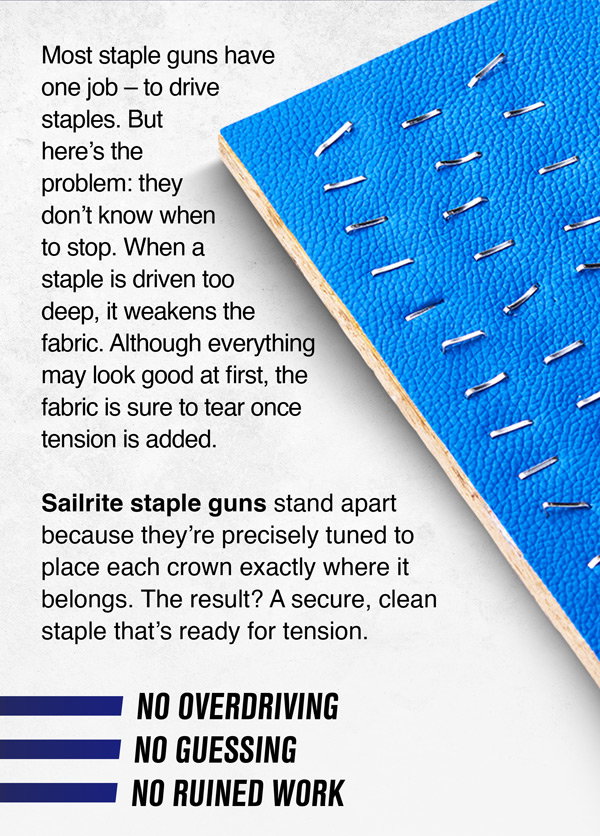 Most staple guns overdrive staples, weakening fabric and causing tears. Sailrite staple guns prevent overdriving for perfect, durable results.