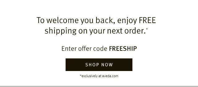To welcome you back, enjoy a FREE shipping—with your next order. | Enter offer code FREESHIP | SHOP NOW