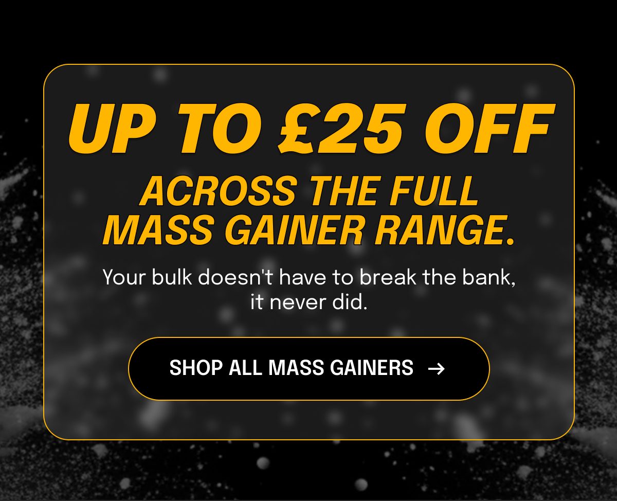 Up to £25 off across the full mass gainer range. Your bulk doesn't have to break the bank.